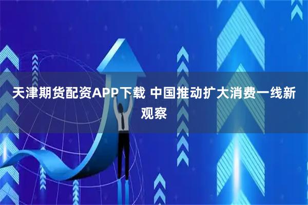 天津期货配资APP下载 中国推动扩大消费一线新观察